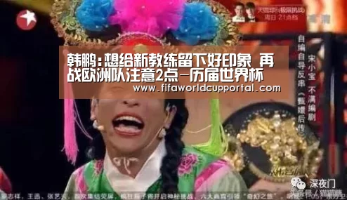 韩鹏:想给新教练留下好印象 再战欧洲队注意2点-历届世界杯(图2) 世界杯分组